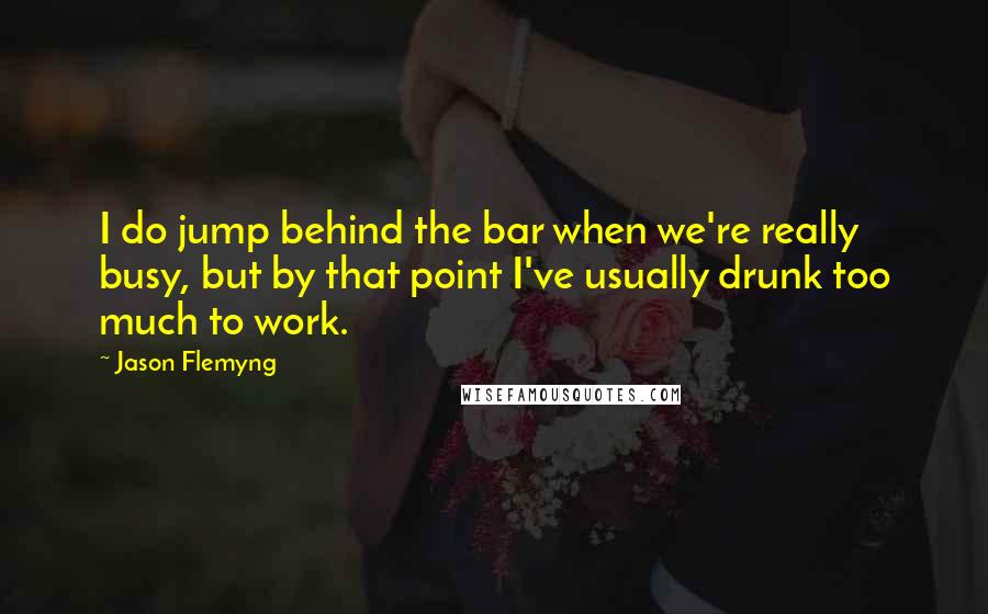 Jason Flemyng Quotes: I do jump behind the bar when we're really busy, but by that point I've usually drunk too much to work.