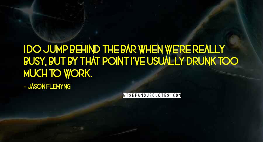 Jason Flemyng Quotes: I do jump behind the bar when we're really busy, but by that point I've usually drunk too much to work.