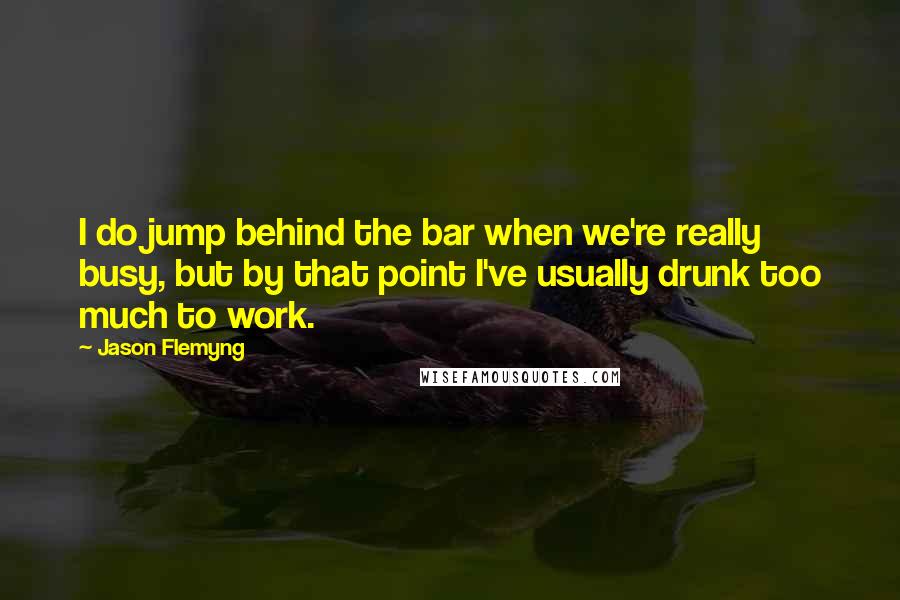 Jason Flemyng Quotes: I do jump behind the bar when we're really busy, but by that point I've usually drunk too much to work.