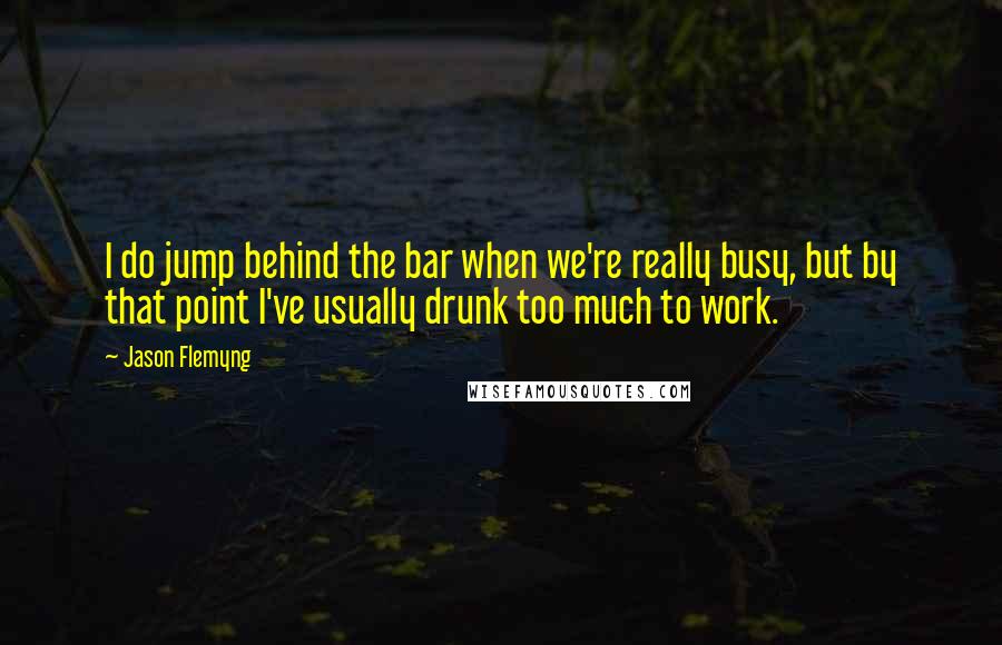 Jason Flemyng Quotes: I do jump behind the bar when we're really busy, but by that point I've usually drunk too much to work.