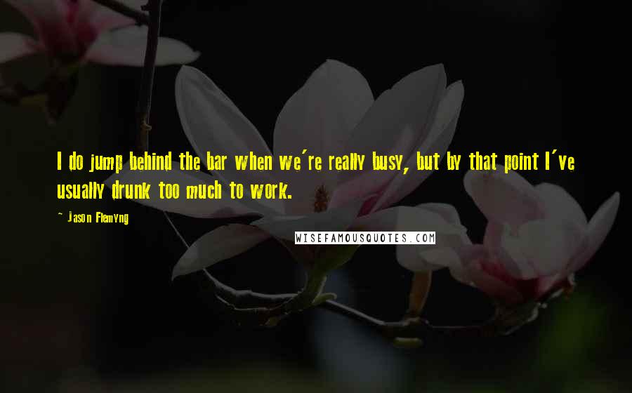 Jason Flemyng Quotes: I do jump behind the bar when we're really busy, but by that point I've usually drunk too much to work.