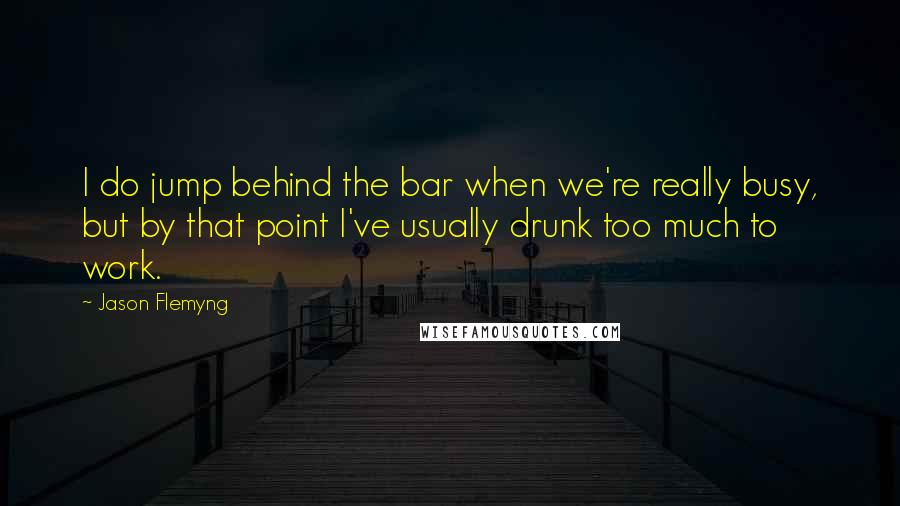 Jason Flemyng Quotes: I do jump behind the bar when we're really busy, but by that point I've usually drunk too much to work.