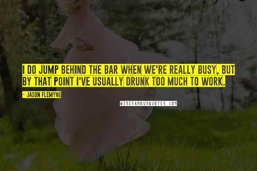 Jason Flemyng Quotes: I do jump behind the bar when we're really busy, but by that point I've usually drunk too much to work.