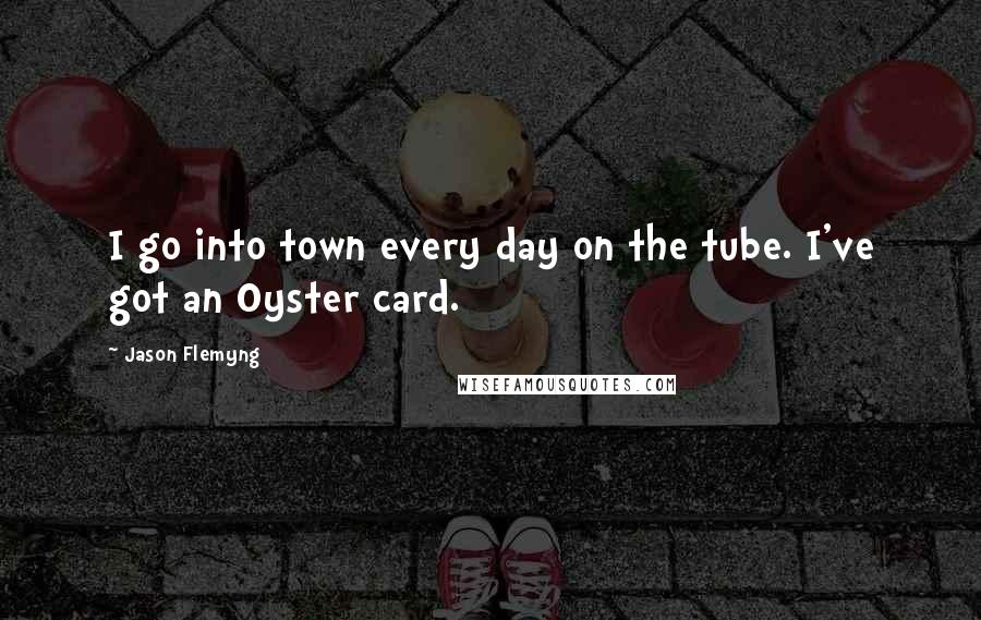 Jason Flemyng Quotes: I go into town every day on the tube. I've got an Oyster card.