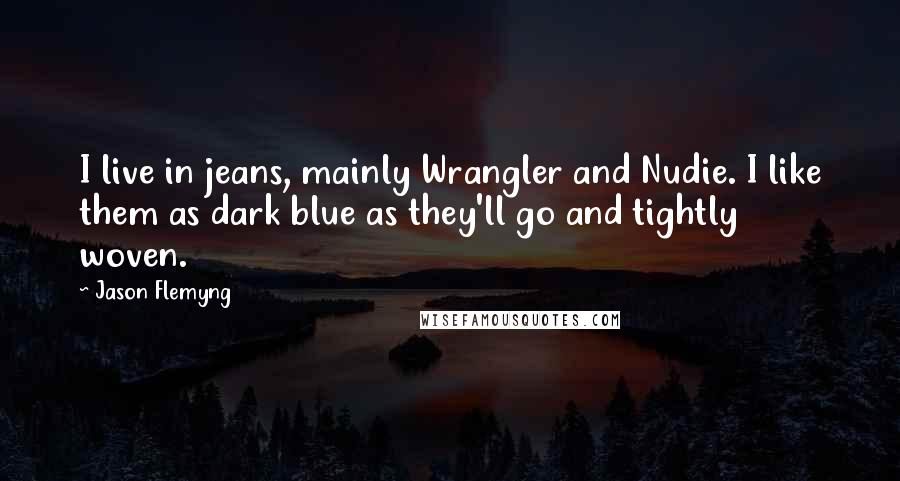 Jason Flemyng Quotes: I live in jeans, mainly Wrangler and Nudie. I like them as dark blue as they'll go and tightly woven.