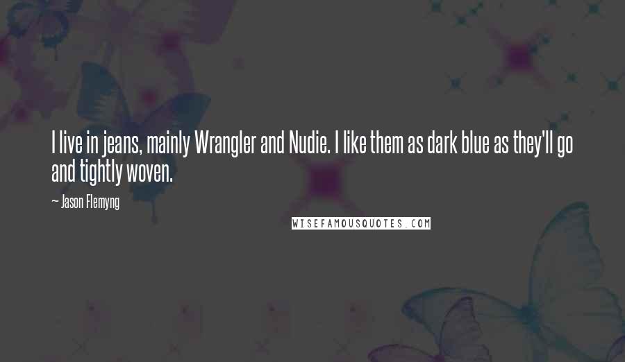 Jason Flemyng Quotes: I live in jeans, mainly Wrangler and Nudie. I like them as dark blue as they'll go and tightly woven.