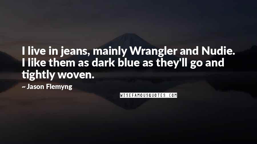 Jason Flemyng Quotes: I live in jeans, mainly Wrangler and Nudie. I like them as dark blue as they'll go and tightly woven.