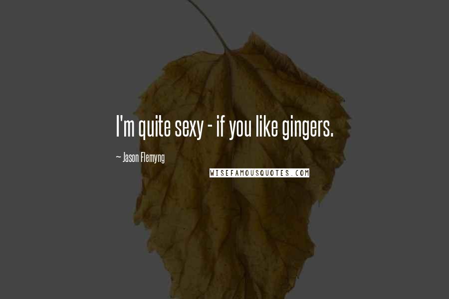 Jason Flemyng Quotes: I'm quite sexy - if you like gingers.