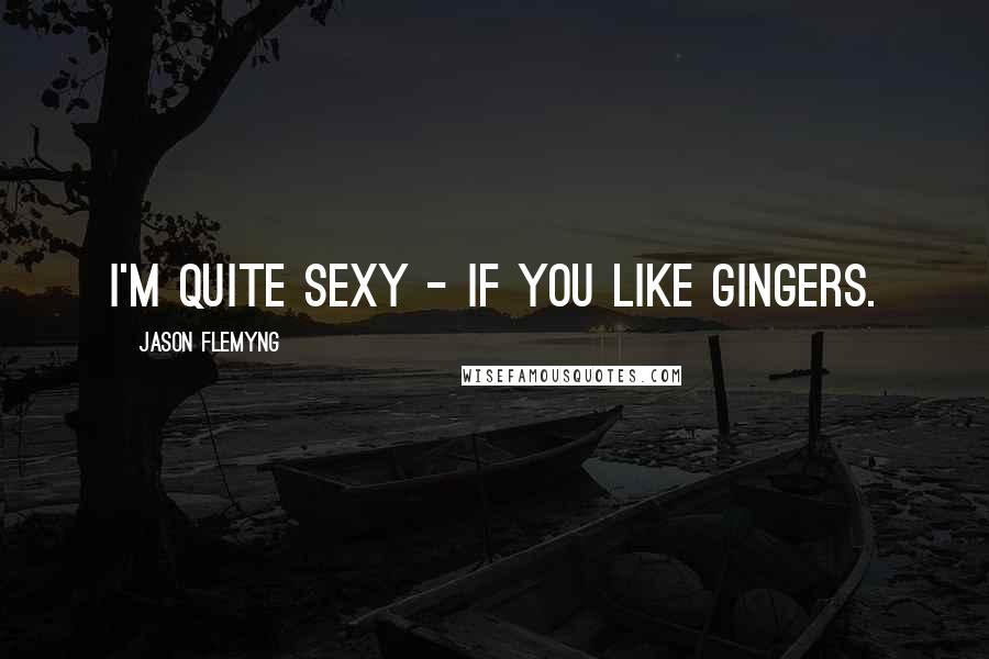 Jason Flemyng Quotes: I'm quite sexy - if you like gingers.