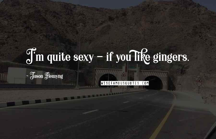 Jason Flemyng Quotes: I'm quite sexy - if you like gingers.