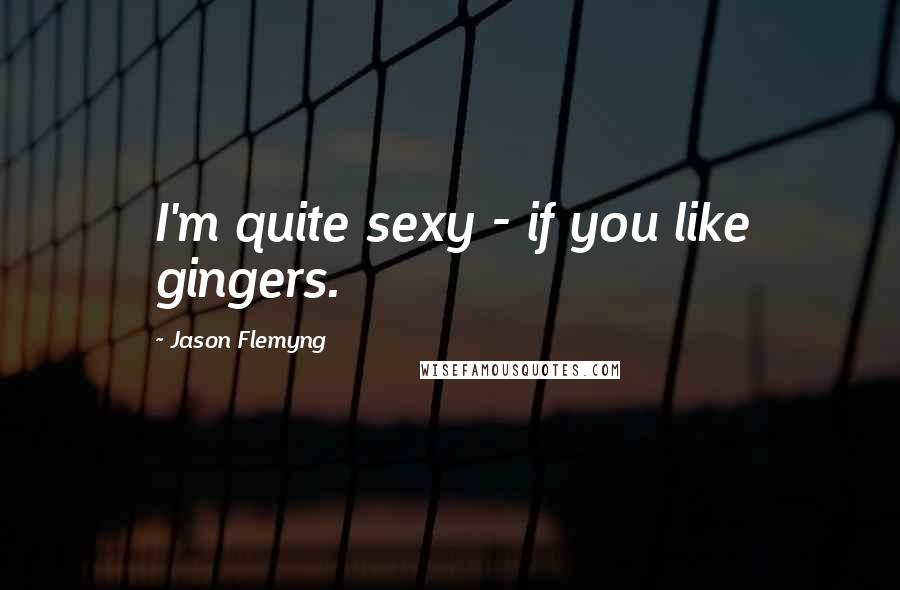 Jason Flemyng Quotes: I'm quite sexy - if you like gingers.