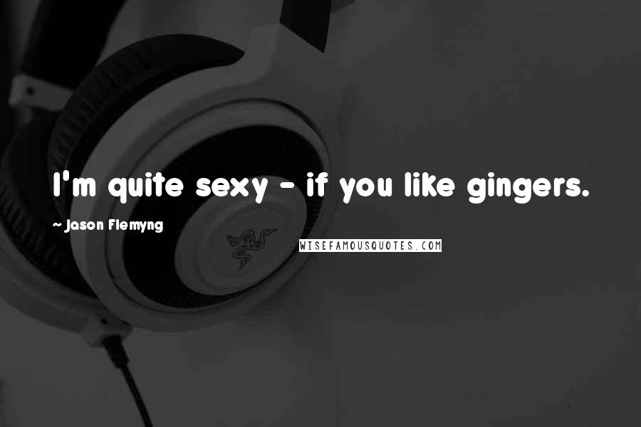 Jason Flemyng Quotes: I'm quite sexy - if you like gingers.