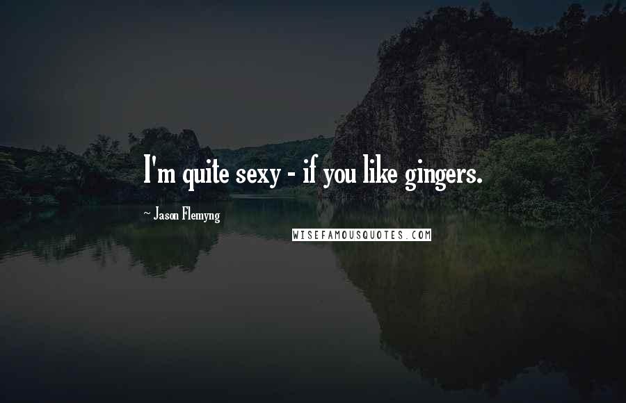 Jason Flemyng Quotes: I'm quite sexy - if you like gingers.