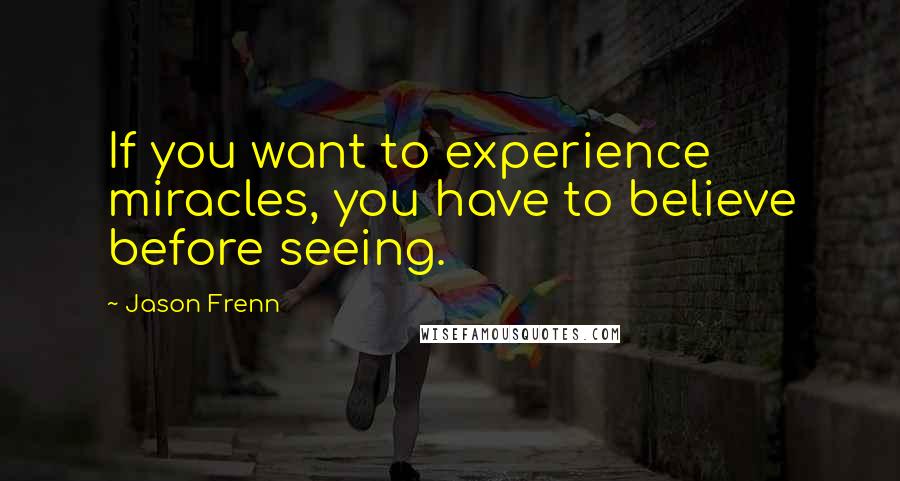 Jason Frenn Quotes: If you want to experience miracles, you have to believe before seeing.