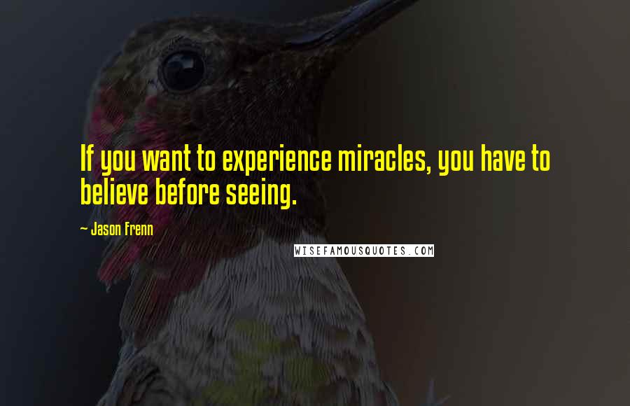 Jason Frenn Quotes: If you want to experience miracles, you have to believe before seeing.