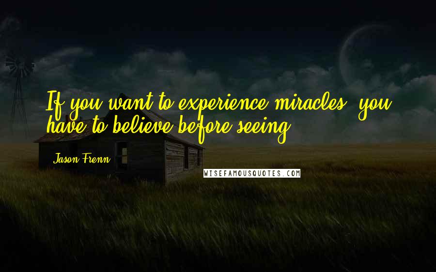 Jason Frenn Quotes: If you want to experience miracles, you have to believe before seeing.