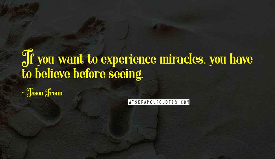 Jason Frenn Quotes: If you want to experience miracles, you have to believe before seeing.