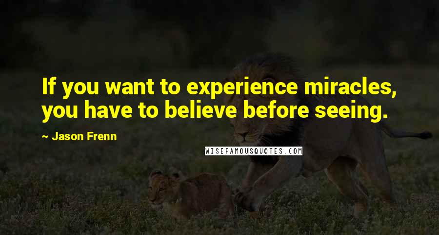 Jason Frenn Quotes: If you want to experience miracles, you have to believe before seeing.