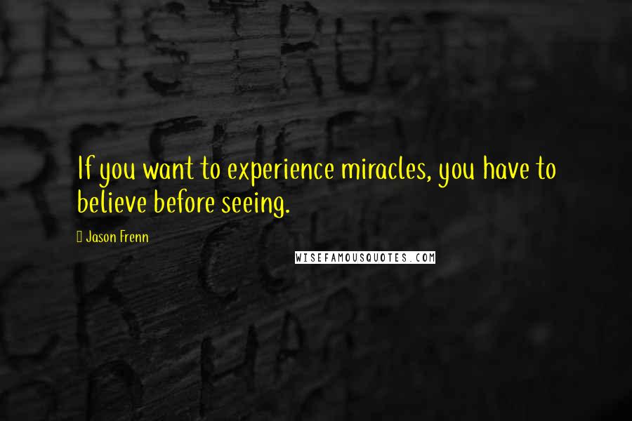 Jason Frenn Quotes: If you want to experience miracles, you have to believe before seeing.