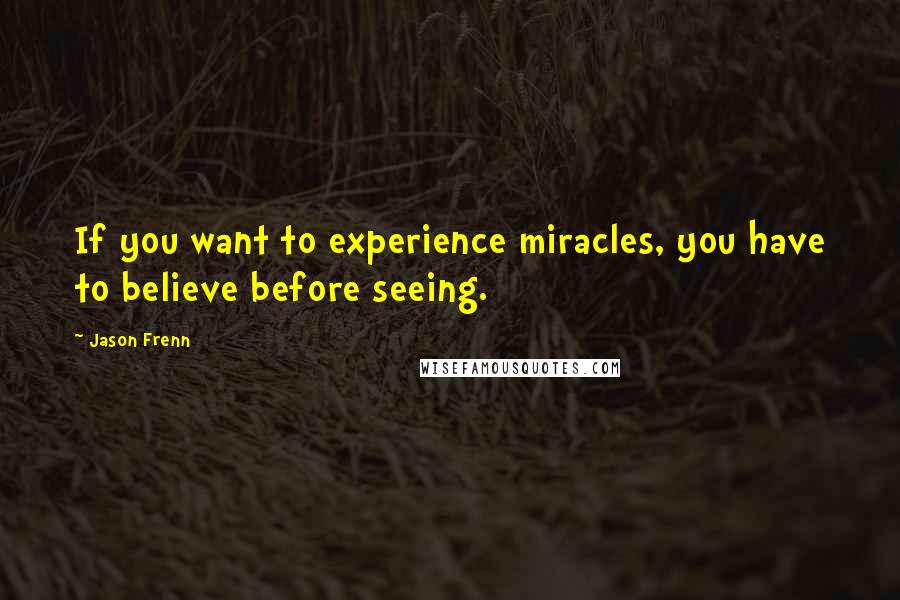 Jason Frenn Quotes: If you want to experience miracles, you have to believe before seeing.