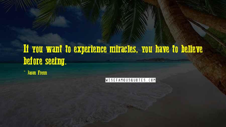 Jason Frenn Quotes: If you want to experience miracles, you have to believe before seeing.