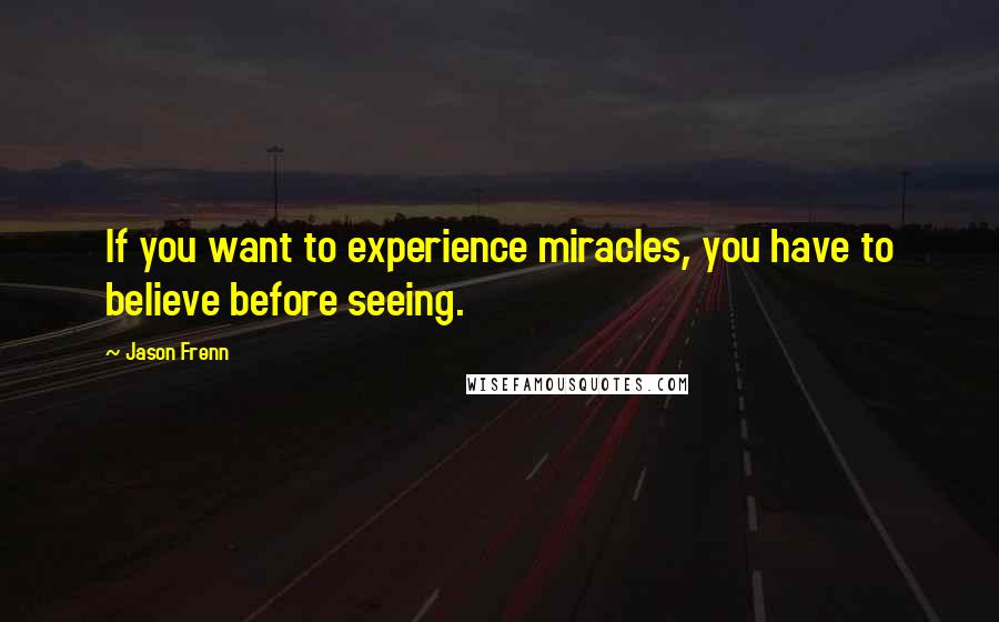 Jason Frenn Quotes: If you want to experience miracles, you have to believe before seeing.