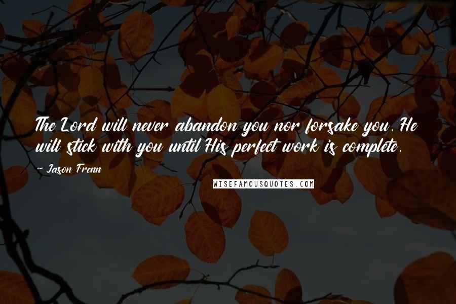 Jason Frenn Quotes: The Lord will never abandon you nor forsake you. He will stick with you until His perfect work is complete.