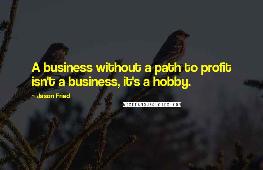 Jason Fried Quotes: A business without a path to profit isn't a business, it's a hobby.