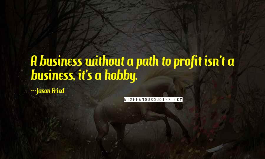 Jason Fried Quotes: A business without a path to profit isn't a business, it's a hobby.