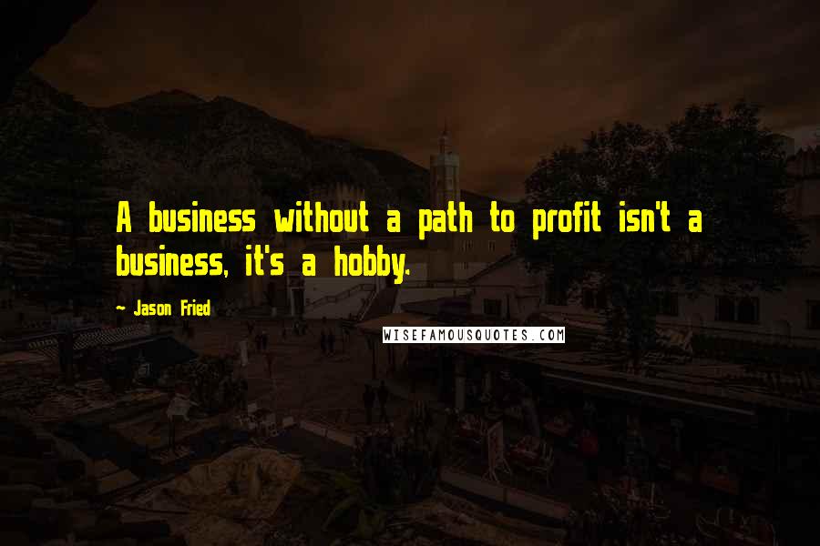 Jason Fried Quotes: A business without a path to profit isn't a business, it's a hobby.