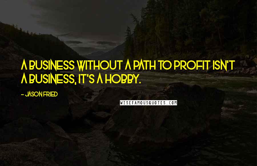 Jason Fried Quotes: A business without a path to profit isn't a business, it's a hobby.