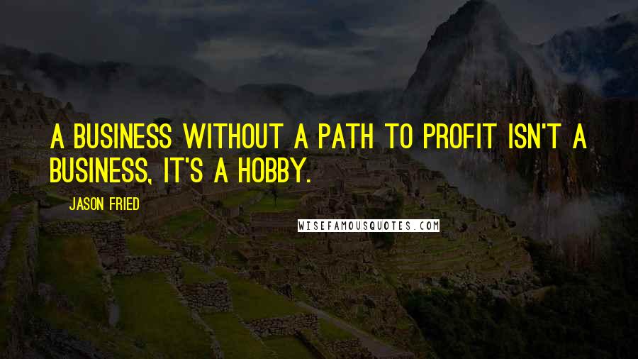 Jason Fried Quotes: A business without a path to profit isn't a business, it's a hobby.