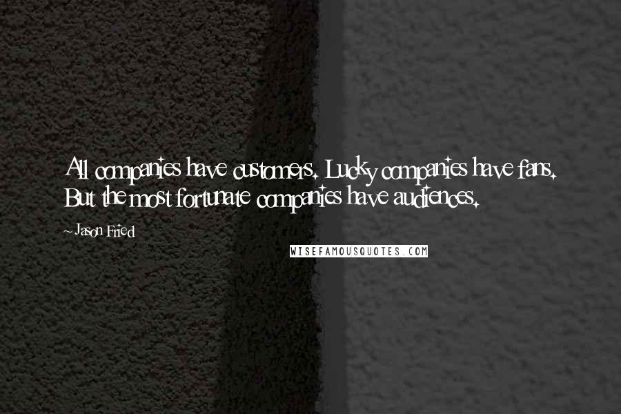 Jason Fried Quotes: All companies have customers. Lucky companies have fans. But the most fortunate companies have audiences.