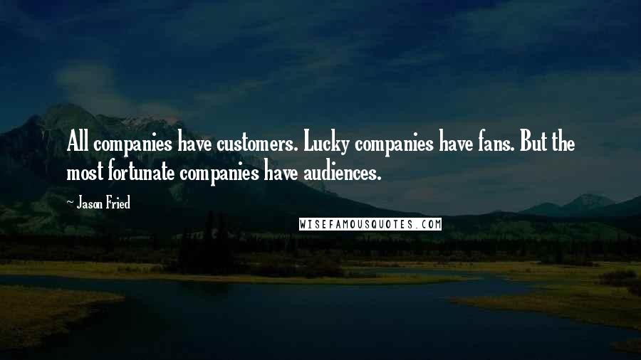 Jason Fried Quotes: All companies have customers. Lucky companies have fans. But the most fortunate companies have audiences.