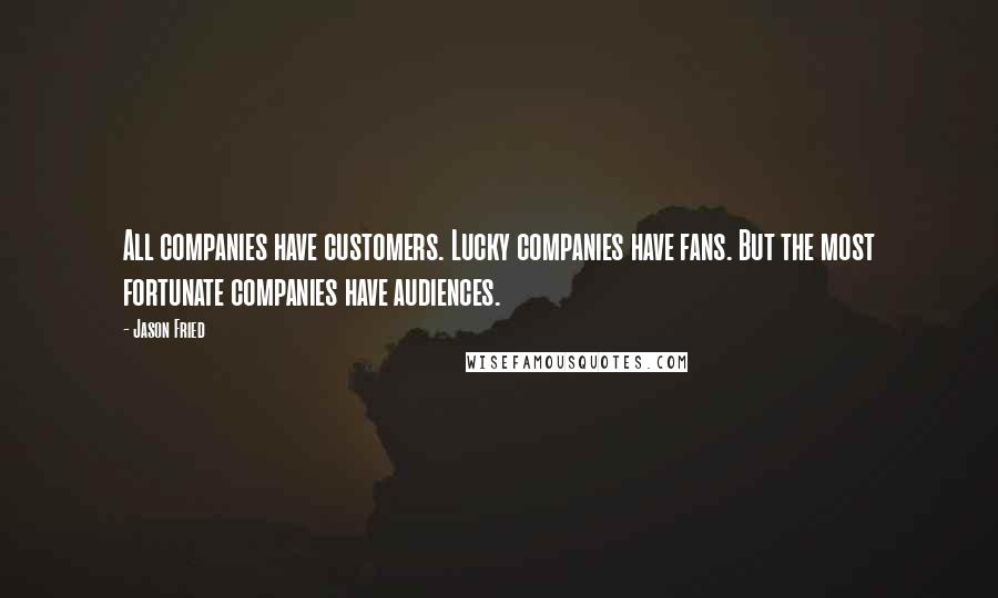 Jason Fried Quotes: All companies have customers. Lucky companies have fans. But the most fortunate companies have audiences.