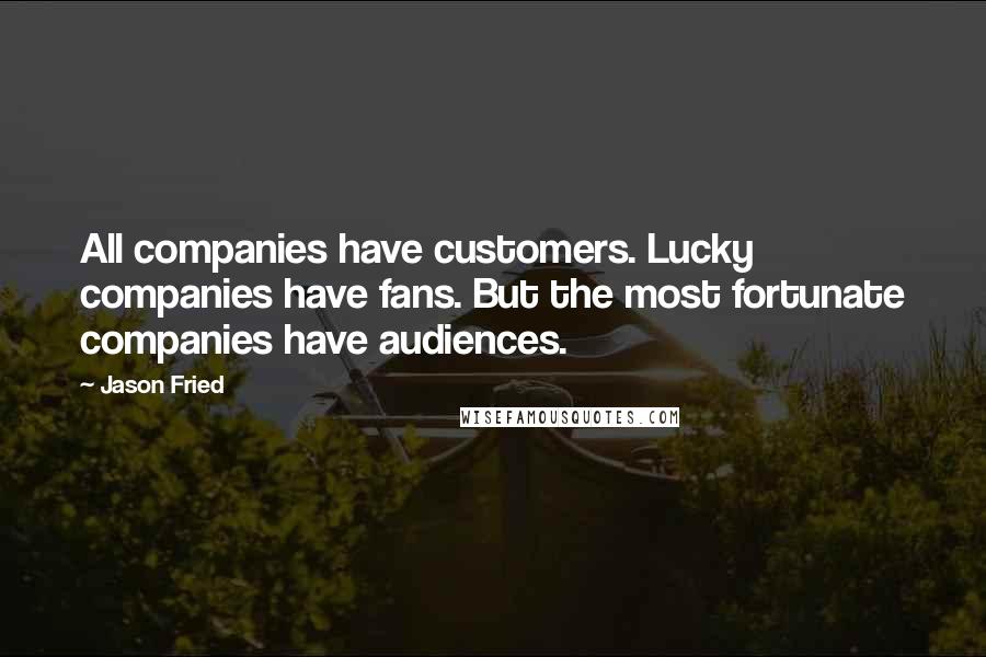 Jason Fried Quotes: All companies have customers. Lucky companies have fans. But the most fortunate companies have audiences.
