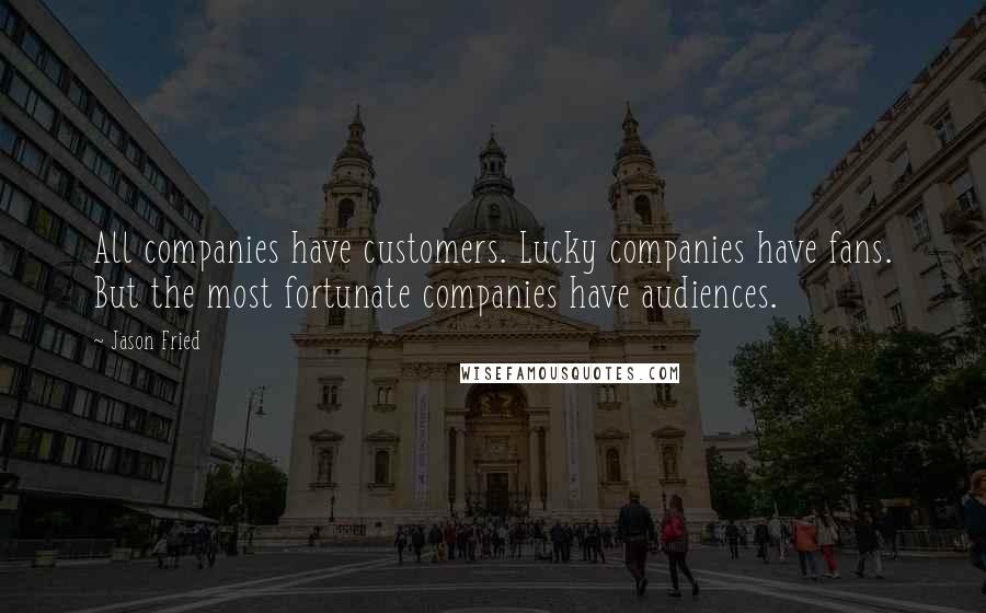 Jason Fried Quotes: All companies have customers. Lucky companies have fans. But the most fortunate companies have audiences.