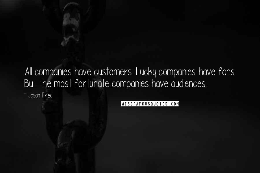 Jason Fried Quotes: All companies have customers. Lucky companies have fans. But the most fortunate companies have audiences.