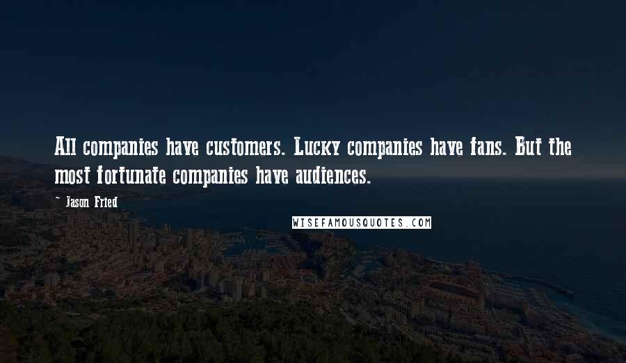 Jason Fried Quotes: All companies have customers. Lucky companies have fans. But the most fortunate companies have audiences.