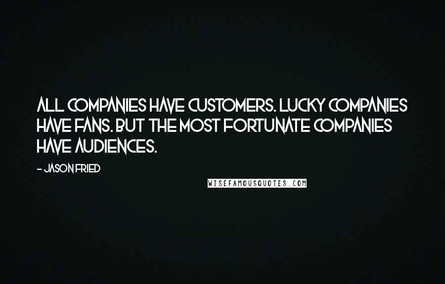 Jason Fried Quotes: All companies have customers. Lucky companies have fans. But the most fortunate companies have audiences.