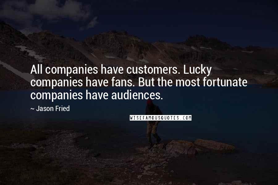 Jason Fried Quotes: All companies have customers. Lucky companies have fans. But the most fortunate companies have audiences.