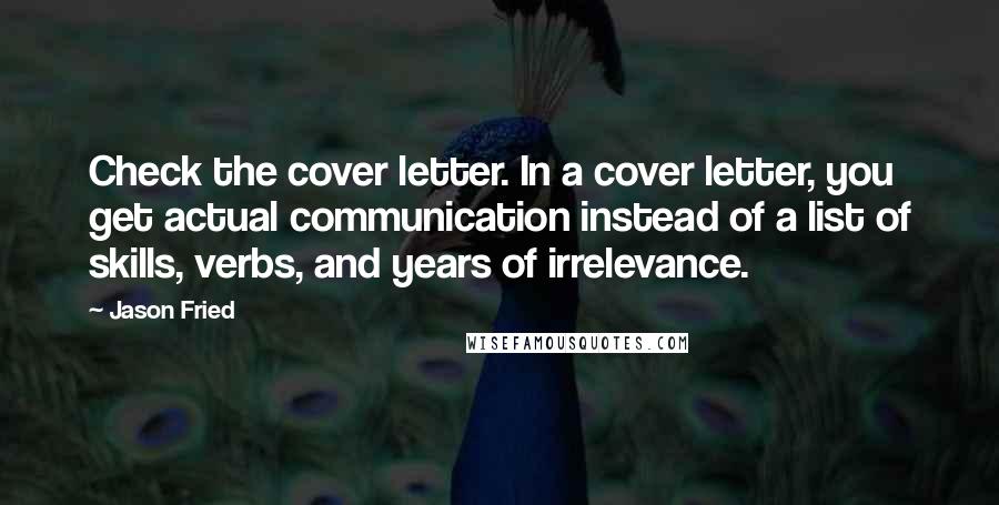 Jason Fried Quotes: Check the cover letter. In a cover letter, you get actual communication instead of a list of skills, verbs, and years of irrelevance.
