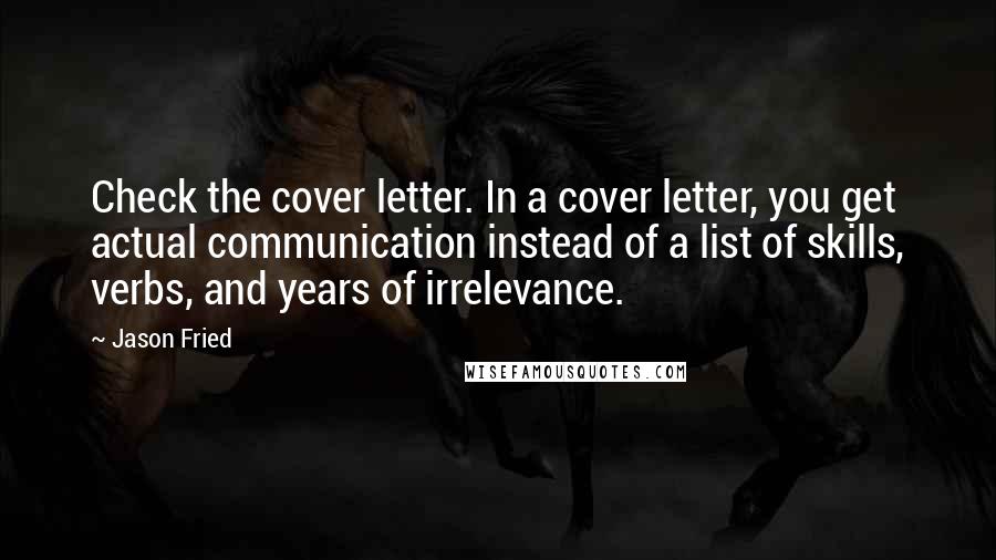 Jason Fried Quotes: Check the cover letter. In a cover letter, you get actual communication instead of a list of skills, verbs, and years of irrelevance.