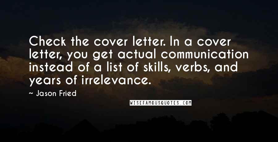 Jason Fried Quotes: Check the cover letter. In a cover letter, you get actual communication instead of a list of skills, verbs, and years of irrelevance.