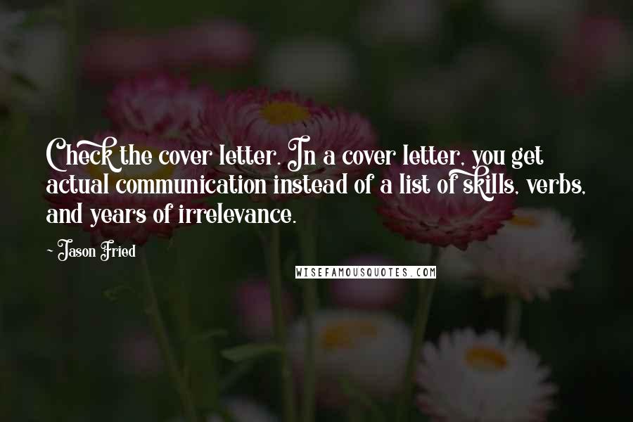 Jason Fried Quotes: Check the cover letter. In a cover letter, you get actual communication instead of a list of skills, verbs, and years of irrelevance.