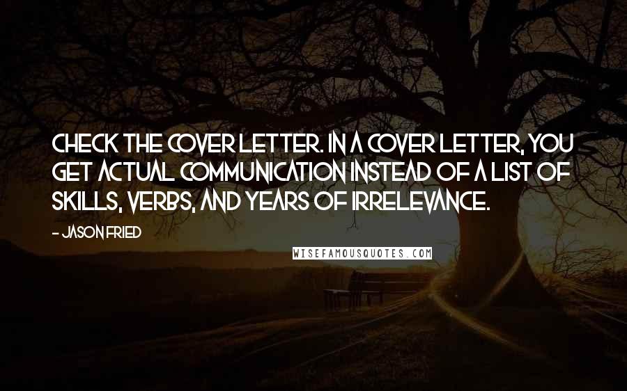 Jason Fried Quotes: Check the cover letter. In a cover letter, you get actual communication instead of a list of skills, verbs, and years of irrelevance.