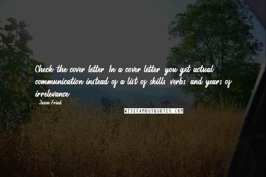 Jason Fried Quotes: Check the cover letter. In a cover letter, you get actual communication instead of a list of skills, verbs, and years of irrelevance.