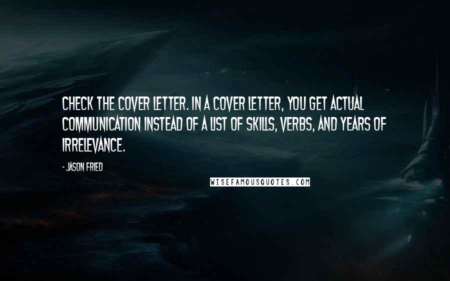 Jason Fried Quotes: Check the cover letter. In a cover letter, you get actual communication instead of a list of skills, verbs, and years of irrelevance.