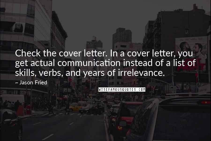 Jason Fried Quotes: Check the cover letter. In a cover letter, you get actual communication instead of a list of skills, verbs, and years of irrelevance.