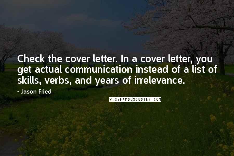 Jason Fried Quotes: Check the cover letter. In a cover letter, you get actual communication instead of a list of skills, verbs, and years of irrelevance.
